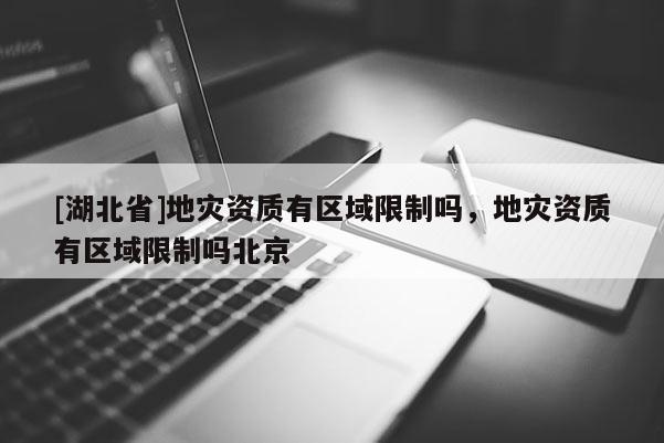 [湖北省]地災資質有區域限制嗎，地災資質有區域限制嗎北京