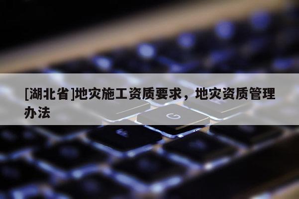 [湖北省]地災施工資質要求，地災資質管理辦法
