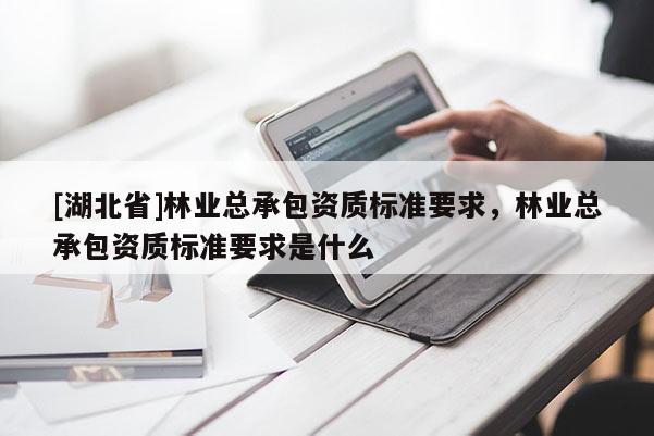 [湖北省]林業(yè)總承包資質(zhì)標(biāo)準(zhǔn)要求，林業(yè)總承包資質(zhì)標(biāo)準(zhǔn)要求是什么