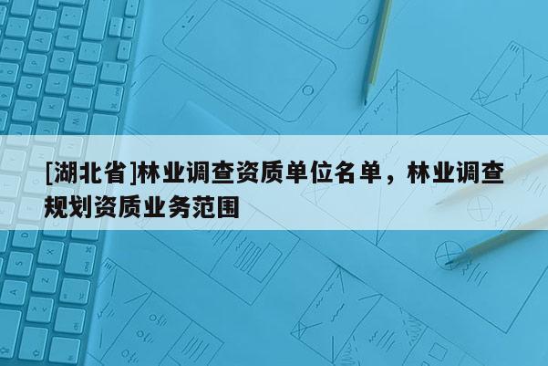[湖北省]林業(yè)調(diào)查資質(zhì)單位名單，林業(yè)調(diào)查規(guī)劃資質(zhì)業(yè)務(wù)范圍