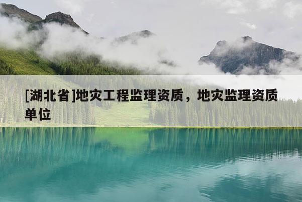 [湖北省]地災(zāi)工程監(jiān)理資質(zhì)，地災(zāi)監(jiān)理資質(zhì)單位