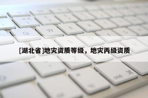 [湖北省]地災資質等級，地災丙級資質