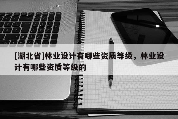 [湖北省]林業設計有哪些資質等級，林業設計有哪些資質等級的