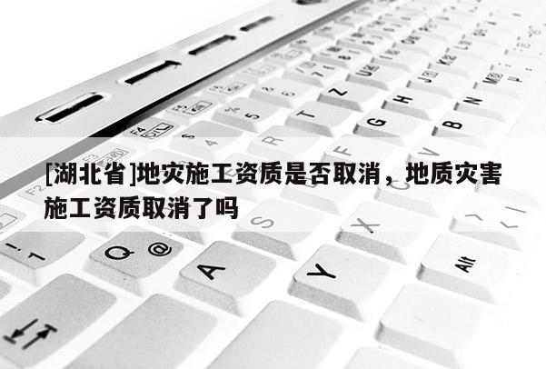 [湖北省]地災施工資質是否取消，地質災害施工資質取消了嗎