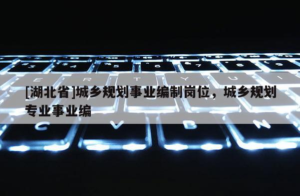 [湖北省]城鄉(xiāng)規(guī)劃事業(yè)編制崗位，城鄉(xiāng)規(guī)劃專業(yè)事業(yè)編