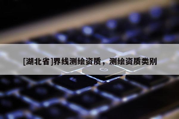 [湖北省]界線測繪資質，測繪資質類別