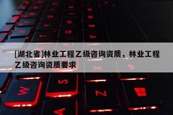 [湖北省]林業工程乙級咨詢資質，林業工程乙級咨詢資質要求