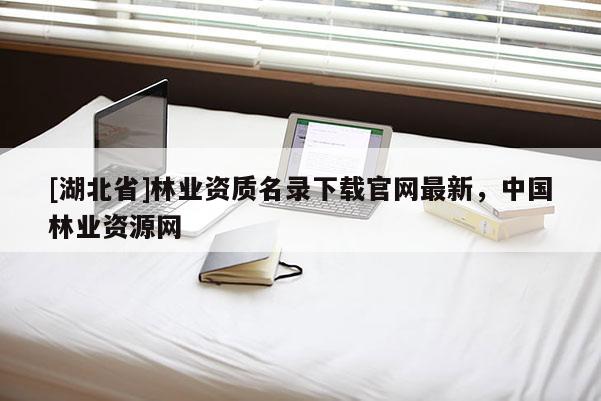 [湖北省]林業資質名錄下載官網最新，中國林業資源網