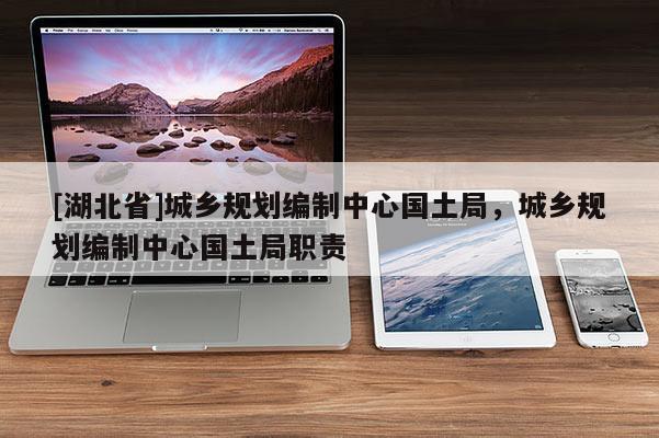 [湖北省]城鄉規劃編制中心國土局，城鄉規劃編制中心國土局職責