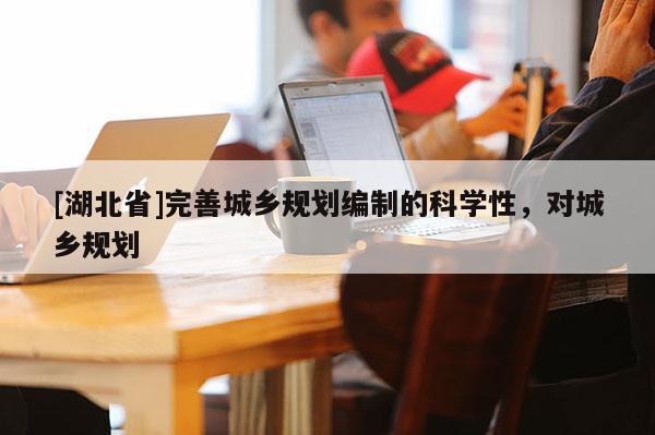 [湖北省]完善城鄉規劃編制的科學性，對城鄉規劃