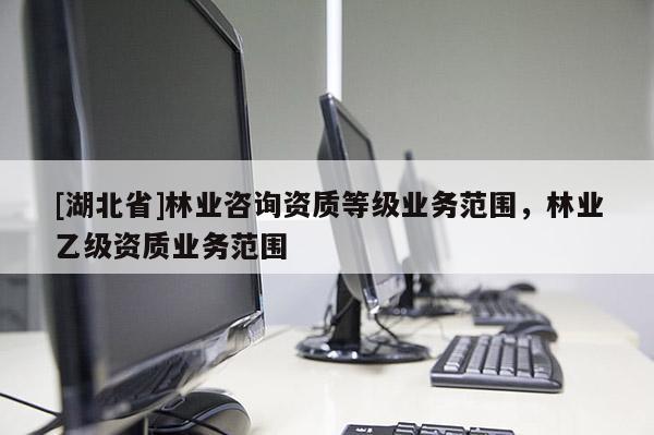 [湖北省]林業咨詢資質等級業務范圍，林業乙級資質業務范圍