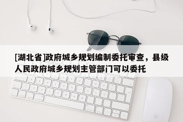 [湖北省]政府城鄉規劃編制委托審查，縣級人民政府城鄉規劃主管部門可以委托