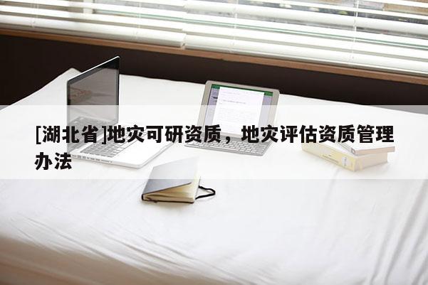 [湖北省]地災可研資質，地災評估資質管理辦法