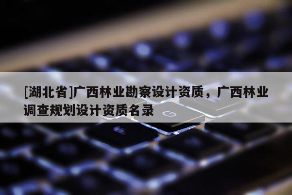 [湖北省]廣西林業勘察設計資質，廣西林業調查規劃設計資質名錄