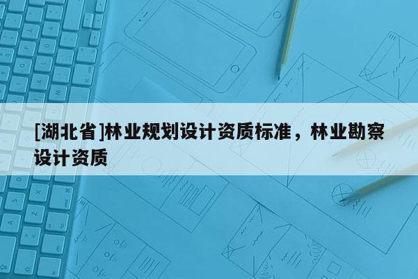 [湖北省]林業規劃設計資質標準，林業勘察設計資質