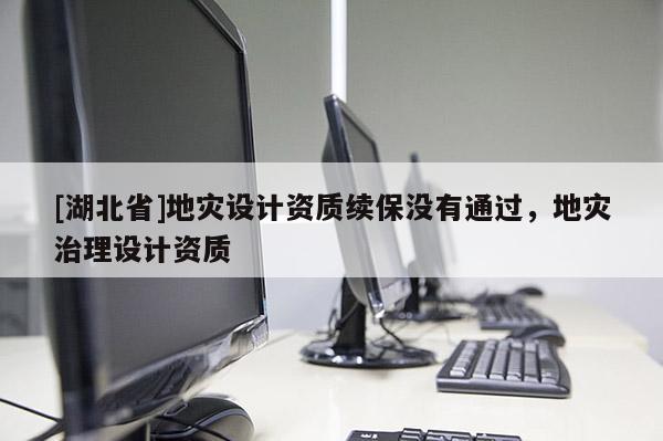[湖北省]地災(zāi)設(shè)計(jì)資質(zhì)續(xù)保沒有通過，地災(zāi)治理設(shè)計(jì)資質(zhì)