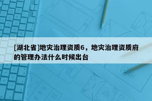 [湖北省]地災治理資質6，地災治理資質府的管理辦法什么時候出臺