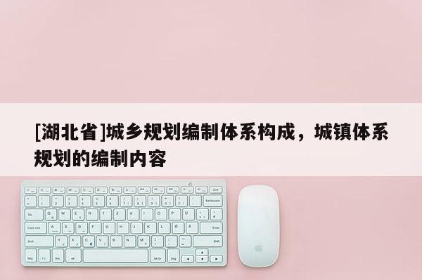 [湖北省]城鄉(xiāng)規(guī)劃編制體系構(gòu)成，城鎮(zhèn)體系規(guī)劃的編制內(nèi)容
