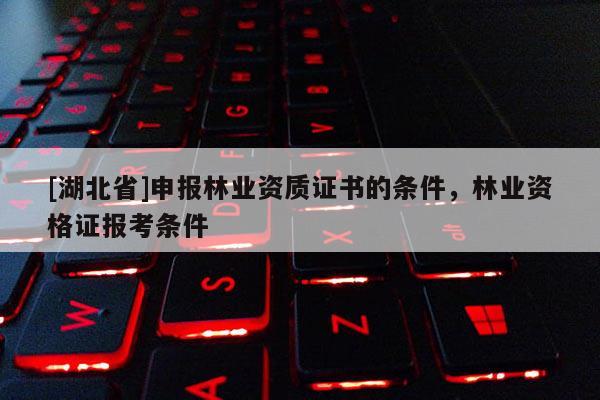 [湖北省]申報林業資質證書的條件，林業資格證報考條件