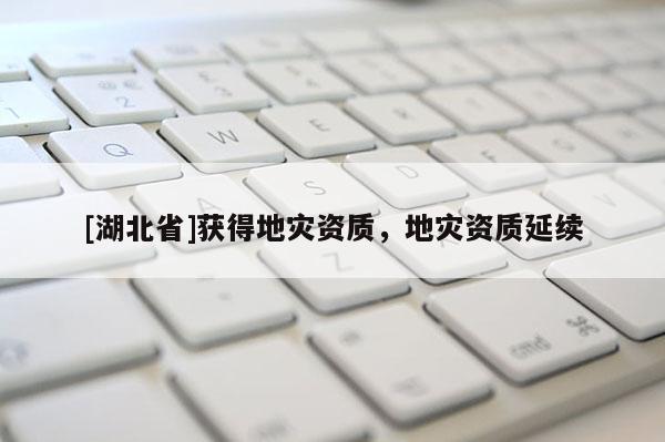 [湖北省]獲得地災資質，地災資質延續