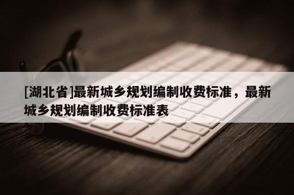 [湖北省]最新城鄉規劃編制收費標準，最新城鄉規劃編制收費標準表