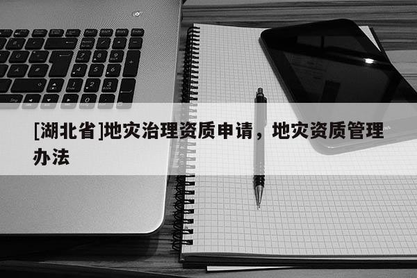 [湖北省]地災治理資質申請，地災資質管理辦法