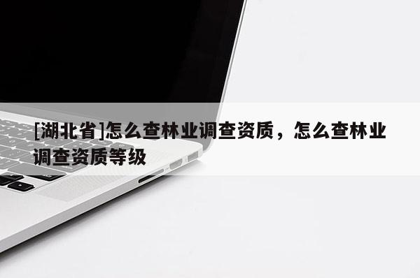 [湖北省]怎么查林業調查資質，怎么查林業調查資質等級