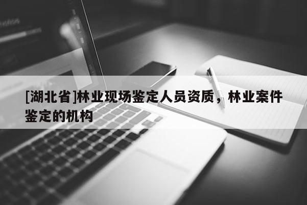 [湖北省]林業現場鑒定人員資質，林業案件鑒定的機構