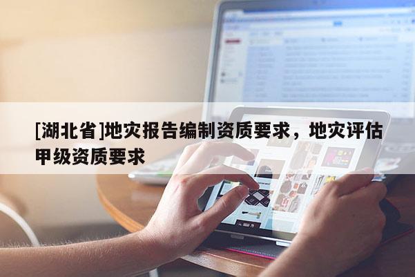 [湖北省]地災報告編制資質要求，地災評估甲級資質要求
