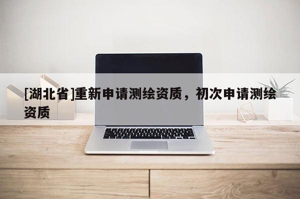 [湖北省]重新申請測繪資質，初次申請測繪資質