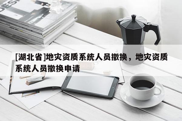 [湖北省]地災資質系統人員撤換，地災資質系統人員撤換申請