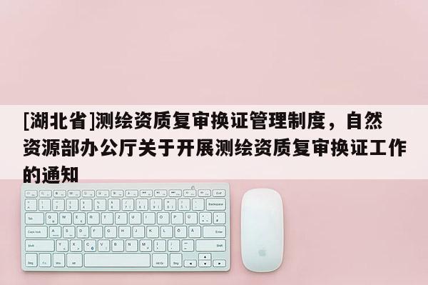 [湖北省]測繪資質復審換證管理制度，自然資源部辦公廳關于開展測繪資質復審換證工作的通知