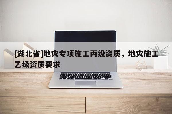 [湖北省]地災專項施工丙級資質，地災施工乙級資質要求