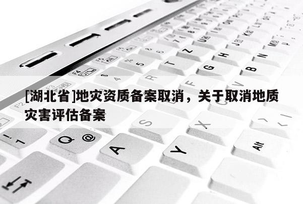 [湖北省]地災資質備案取消，關于取消地質災害評估備案