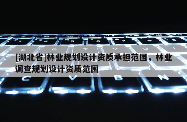 [湖北省]林業規劃設計資質承擔范圍，林業調查規劃設計資質范圍