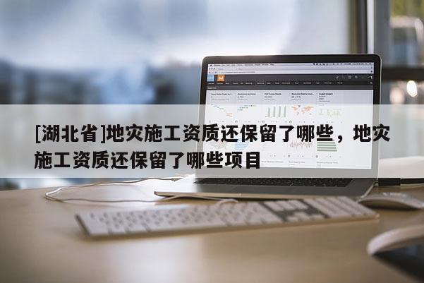 [湖北省]地災(zāi)施工資質(zhì)還保留了哪些，地災(zāi)施工資質(zhì)還保留了哪些項(xiàng)目