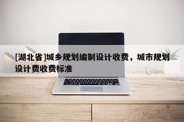[湖北省]城鄉(xiāng)規(guī)劃編制設計收費，城市規(guī)劃設計費收費標準