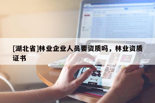 [湖北省]林業企業人員要資質嗎，林業資質證書