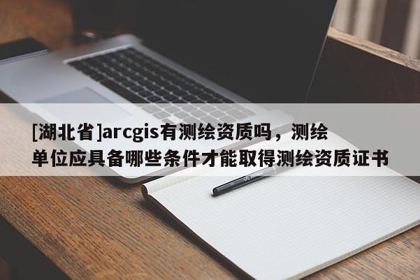 [湖北省]arcgis有測(cè)繪資質(zhì)嗎，測(cè)繪單位應(yīng)具備哪些條件才能取得測(cè)繪資質(zhì)證書