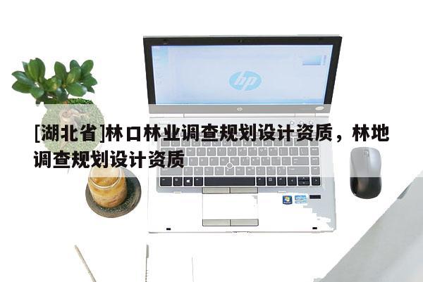 [湖北省]林口林業調查規劃設計資質，林地調查規劃設計資質