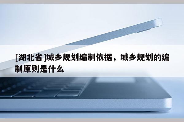 [湖北省]城鄉規劃編制依據，城鄉規劃的編制原則是什么