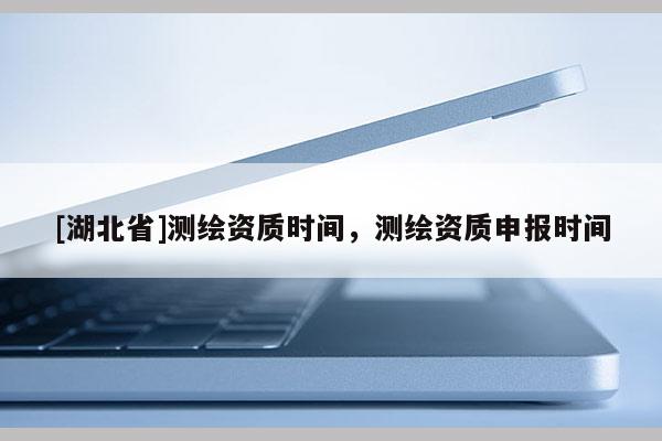[湖北省]測繪資質時間，測繪資質申報時間