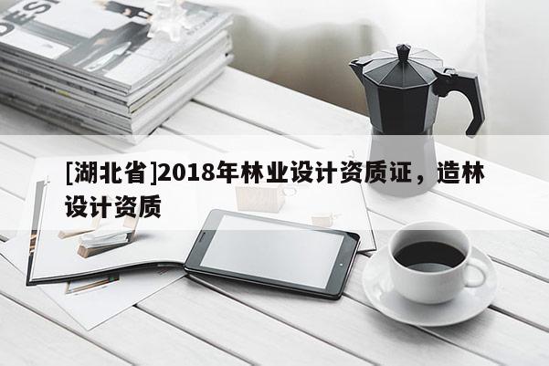 [湖北省]2018年林業(yè)設(shè)計(jì)資質(zhì)證，造林設(shè)計(jì)資質(zhì)