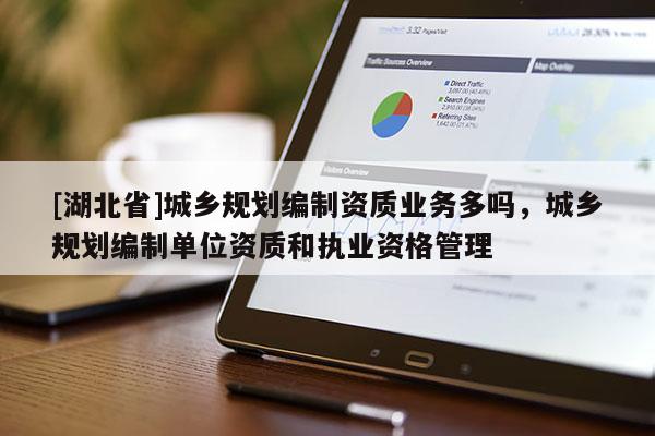 [湖北省]城鄉(xiāng)規(guī)劃編制資質(zhì)業(yè)務(wù)多嗎，城鄉(xiāng)規(guī)劃編制單位資質(zhì)和執(zhí)業(yè)資格管理