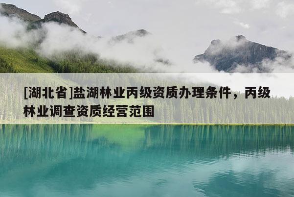 [湖北省]鹽湖林業丙級資質辦理條件，丙級林業調查資質經營范圍