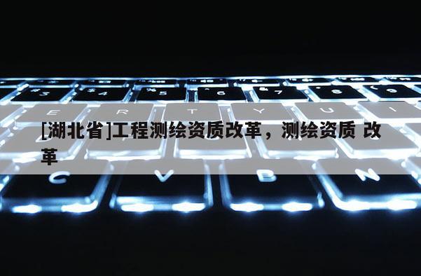 [湖北省]工程測繪資質改革，測繪資質 改革
