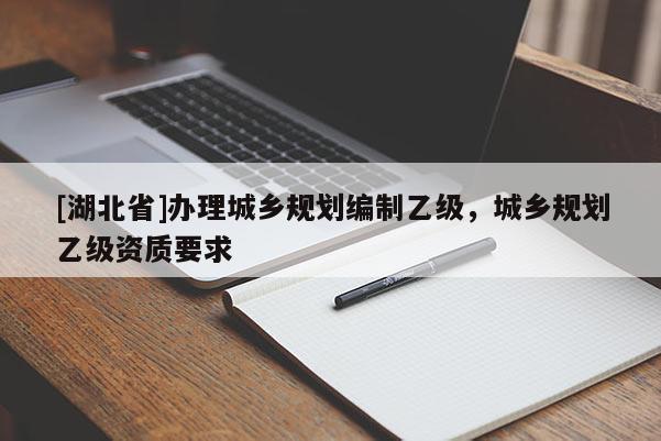 [湖北省]辦理城鄉(xiāng)規(guī)劃編制乙級，城鄉(xiāng)規(guī)劃乙級資質(zhì)要求
