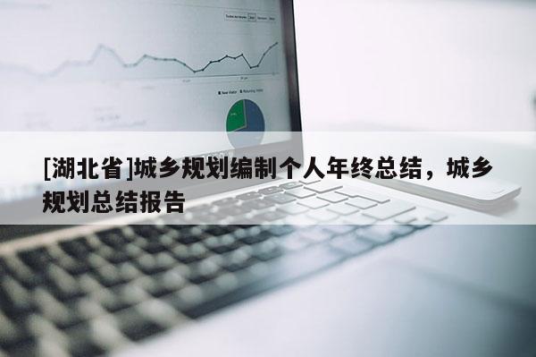 [湖北省]城鄉(xiāng)規(guī)劃編制個(gè)人年終總結(jié)，城鄉(xiāng)規(guī)劃總結(jié)報(bào)告