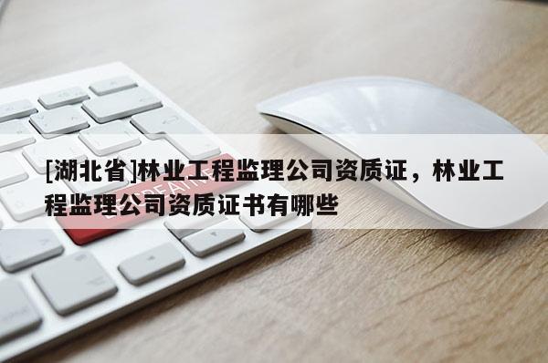 [湖北省]林業工程監理公司資質證，林業工程監理公司資質證書有哪些