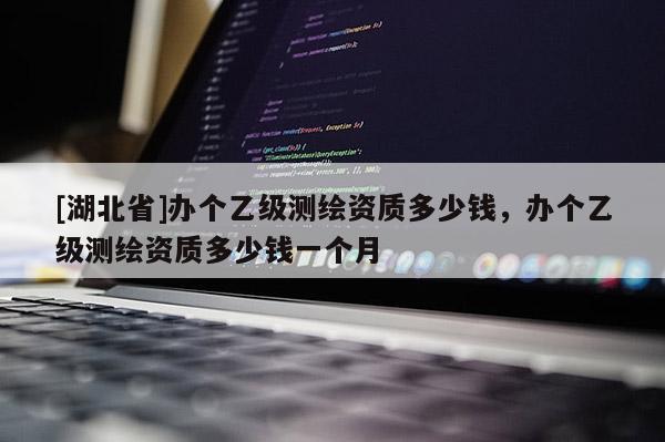 [湖北省]辦個乙級測繪資質多少錢，辦個乙級測繪資質多少錢一個月